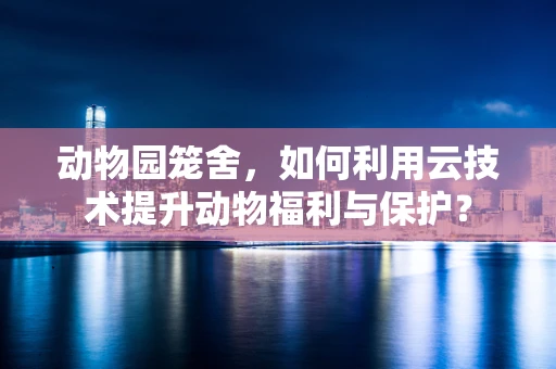动物园笼舍，如何利用云技术提升动物福利与保护？