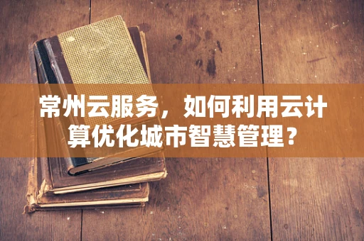 常州云服务，如何利用云计算优化城市智慧管理？
