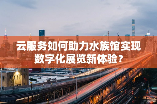 云服务如何助力水族馆实现数字化展览新体验？