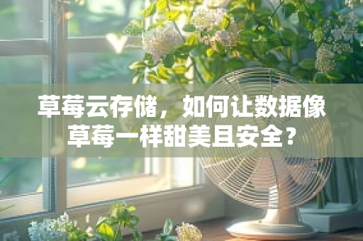 草莓云存储，如何让数据像草莓一样甜美且安全？