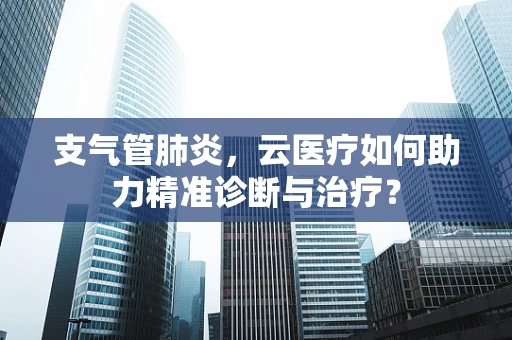 支气管肺炎，云医疗如何助力精准诊断与治疗？