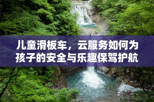儿童滑板车，云服务如何为孩子的安全与乐趣保驾护航？