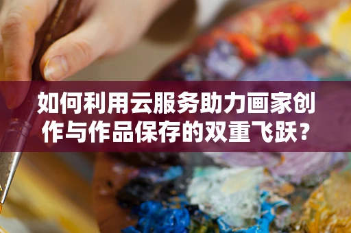 如何利用云服务助力画家创作与作品保存的双重飞跃？