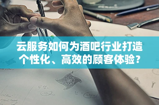 云服务如何为酒吧行业打造个性化、高效的顾客体验？