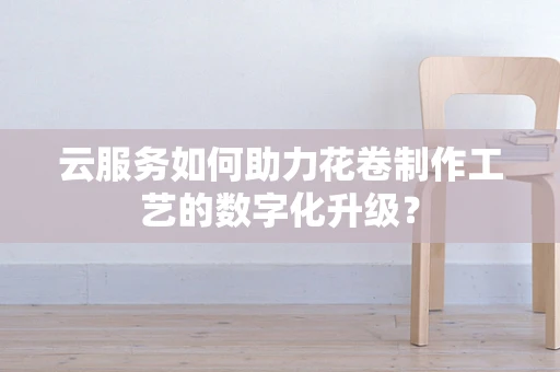 云服务如何助力花卷制作工艺的数字化升级？