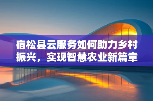 宿松县云服务如何助力乡村振兴，实现智慧农业新篇章？