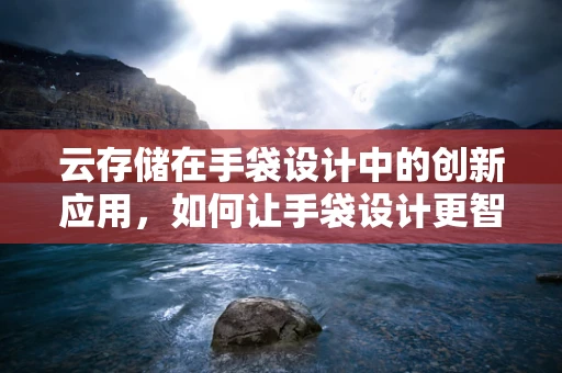 云存储在手袋设计中的创新应用，如何让手袋设计更智能、更环保？