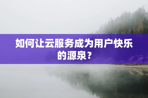 如何让云服务成为用户快乐的源泉？