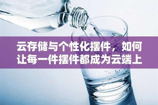 云存储与个性化摆件，如何让每一件摆件都成为云端上的艺术品？