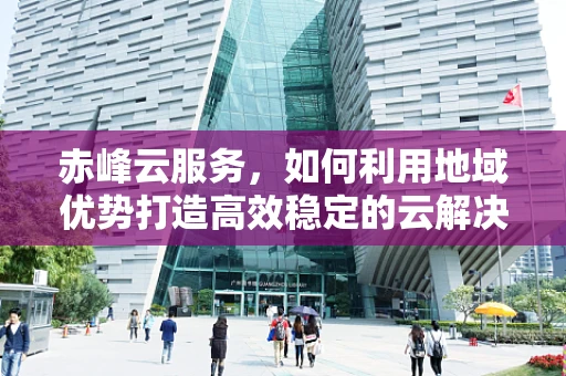 赤峰云服务，如何利用地域优势打造高效稳定的云解决方案？