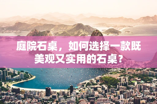 庭院石桌，如何选择一款既美观又实用的石桌？