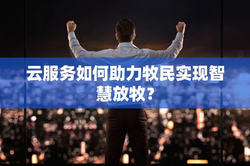 云服务如何助力牧民实现智慧放牧？