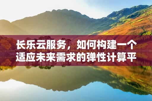 长乐云服务，如何构建一个适应未来需求的弹性计算平台？