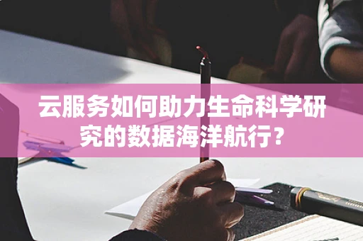 云服务如何助力生命科学研究的数据海洋航行？