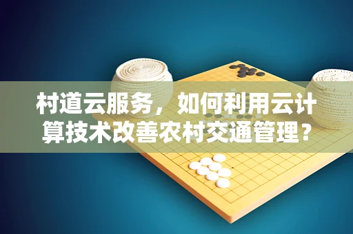 村道云服务，如何利用云计算技术改善农村交通管理？