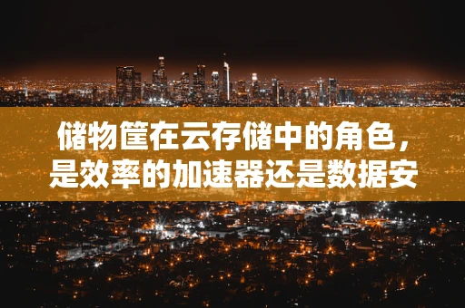 储物筐在云存储中的角色，是效率的加速器还是数据安全的守护者？