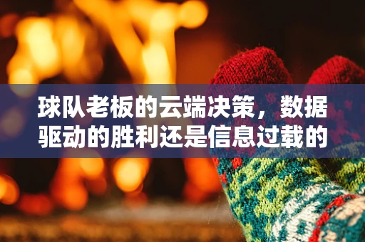 球队老板的云端决策，数据驱动的胜利还是信息过载的陷阱？