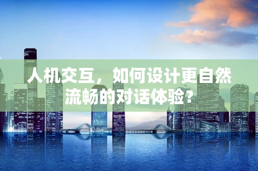 人机交互，如何设计更自然流畅的对话体验？