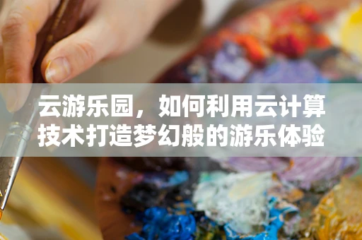 云游乐园，如何利用云计算技术打造梦幻般的游乐体验？
