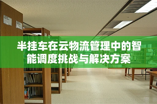 半挂车在云物流管理中的智能调度挑战与解决方案