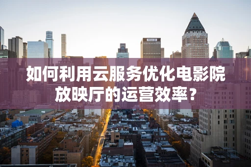 如何利用云服务优化电影院放映厅的运营效率？