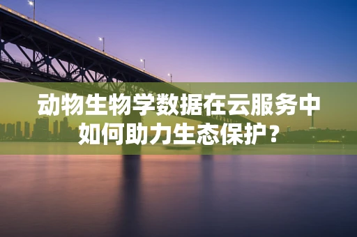 动物生物学数据在云服务中如何助力生态保护？