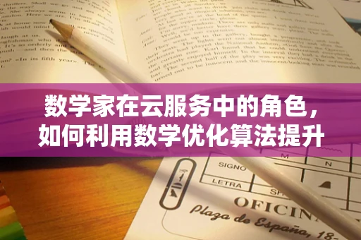数学家在云服务中的角色，如何利用数学优化算法提升服务效率？