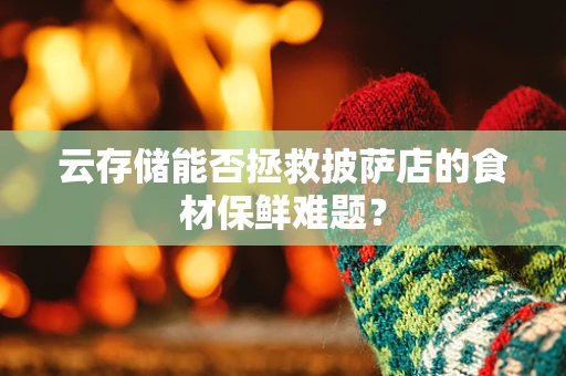 云存储能否拯救披萨店的食材保鲜难题？