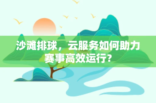 沙滩排球，云服务如何助力赛事高效运行？