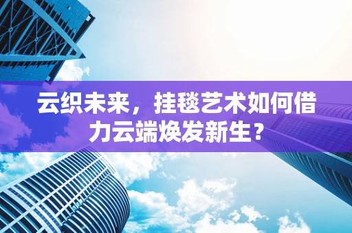 云织未来，挂毯艺术如何借力云端焕发新生？
