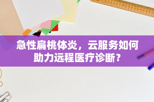 急性扁桃体炎，云服务如何助力远程医疗诊断？