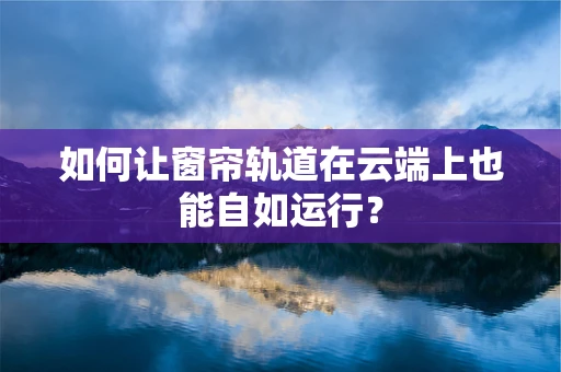 如何让窗帘轨道在云端上也能自如运行？