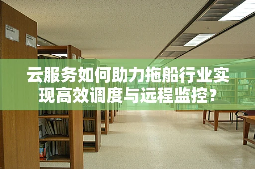 云服务如何助力拖船行业实现高效调度与远程监控？