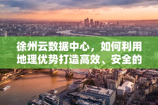 徐州云数据中心，如何利用地理优势打造高效、安全的云服务？