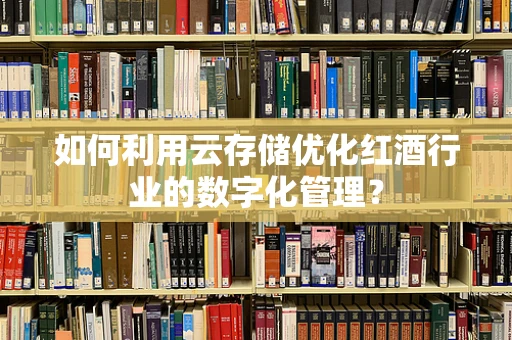如何利用云存储优化红酒行业的数字化管理？