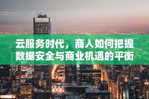 云服务时代，商人如何把握数据安全与商业机遇的平衡？