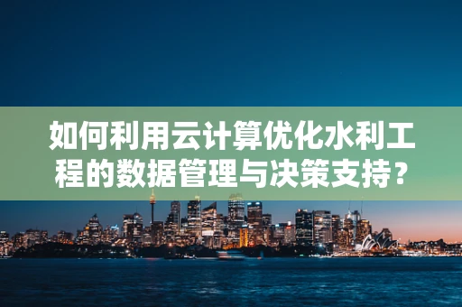 如何利用云计算优化水利工程的数据管理与决策支持？