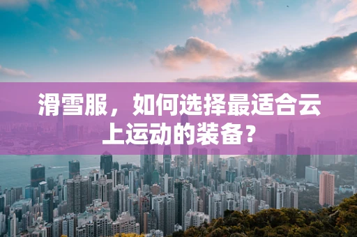 滑雪服，如何选择最适合云上运动的装备？