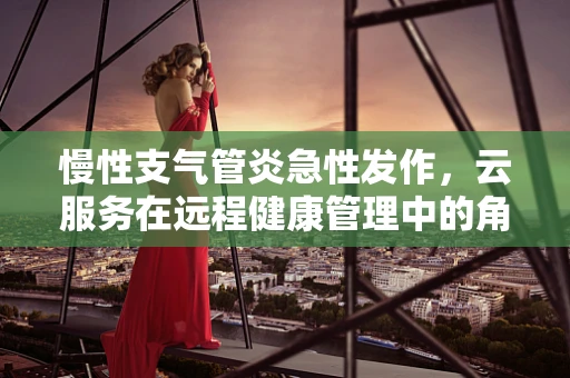 慢性支气管炎急性发作，云服务在远程健康管理中的角色