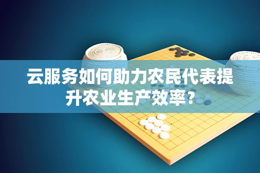 云服务如何助力农民代表提升农业生产效率？