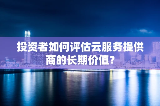 投资者如何评估云服务提供商的长期价值？