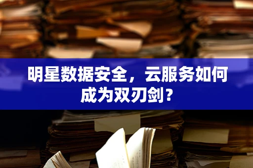 明星数据安全，云服务如何成为双刃剑？