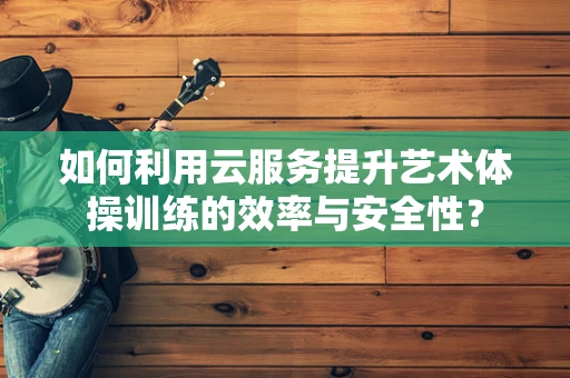 如何利用云服务提升艺术体操训练的效率与安全性？