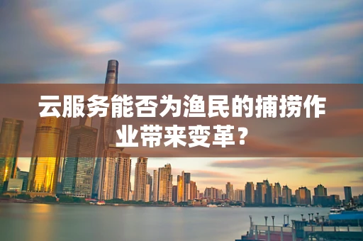 云服务能否为渔民的捕捞作业带来变革？