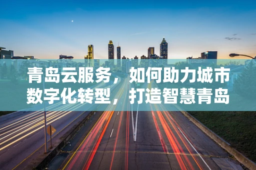 青岛云服务，如何助力城市数字化转型，打造智慧青岛新篇章？