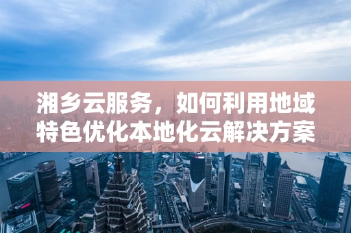 湘乡云服务，如何利用地域特色优化本地化云解决方案？