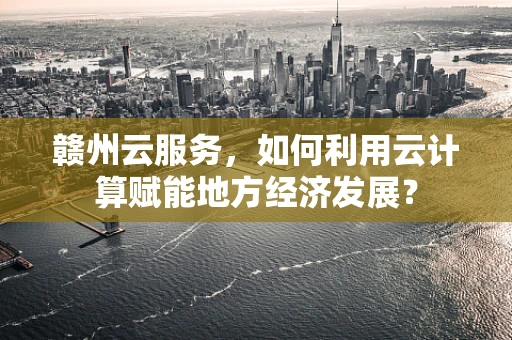赣州云服务，如何利用云计算赋能地方经济发展？