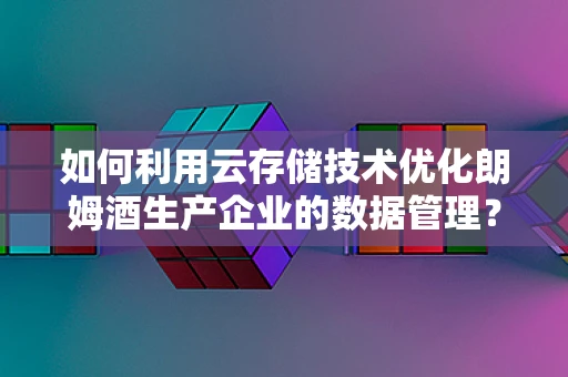 如何利用云存储技术优化朗姆酒生产企业的数据管理？