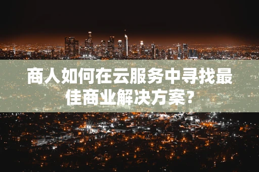 商人如何在云服务中寻找最佳商业解决方案？