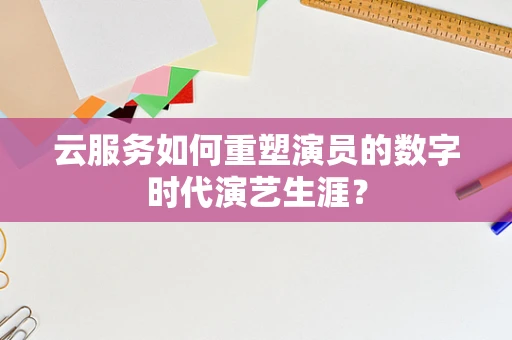 云服务如何重塑演员的数字时代演艺生涯？